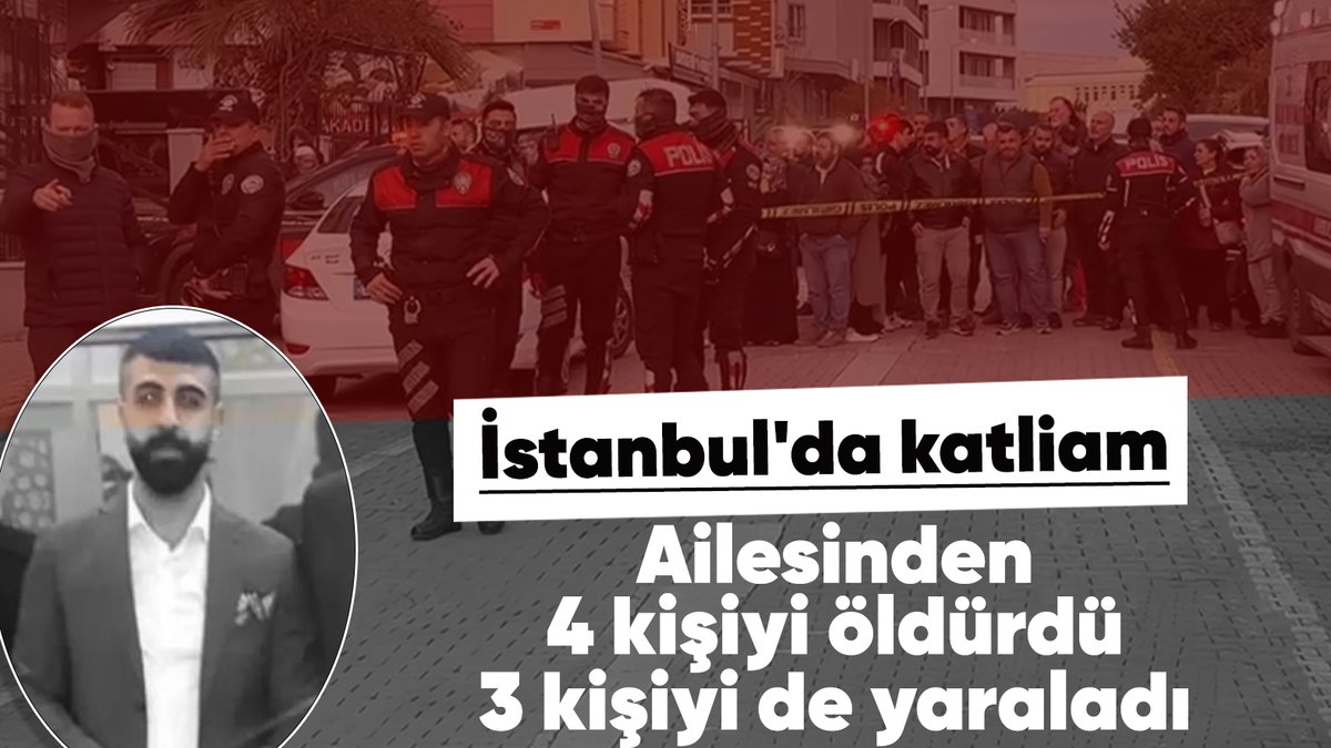İstanbul’da katliam yaptı: Ailesinden 4 kişiyi öldürüp 3 kişiyi yaraladı