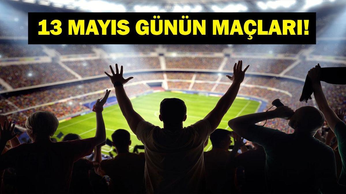 13 MAYIS BUGÜN KİMİN MAÇI VAR? Bu Akşam Hangi Maçlar Var? 13 Mayıs Günün Maçları